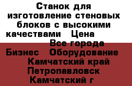  Станок для изготовление стеновых блоков с высокими качествами › Цена ­ 311 592 799 - Все города Бизнес » Оборудование   . Камчатский край,Петропавловск-Камчатский г.